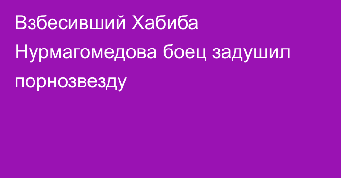 Взбесивший Хабиба Нурмагомедова боец задушил порнозвезду