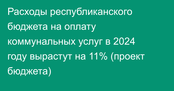 Расходы республиканского бюджета на оплату коммунальных услуг в 2024 году вырастут на 11% (проект бюджета)