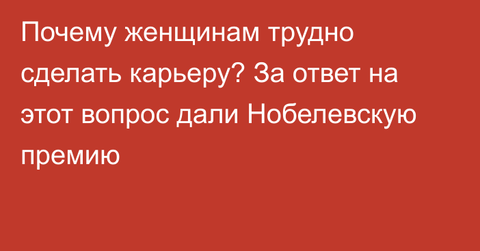 Почему женщинам трудно сделать карьеру? За ответ на этот вопрос дали Нобелевскую премию