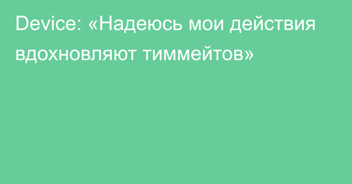 Device: «Надеюсь мои действия вдохновляют тиммейтов»