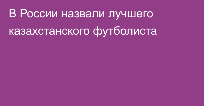 В России назвали лучшего казахстанского футболиста