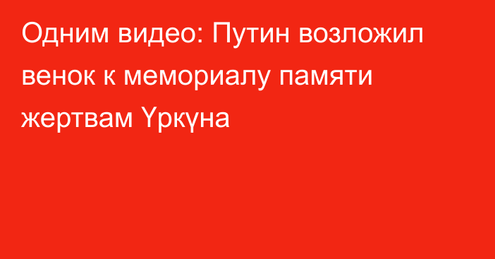 Одним видео: Путин возложил венок к мемориалу памяти жертвам Үркүна