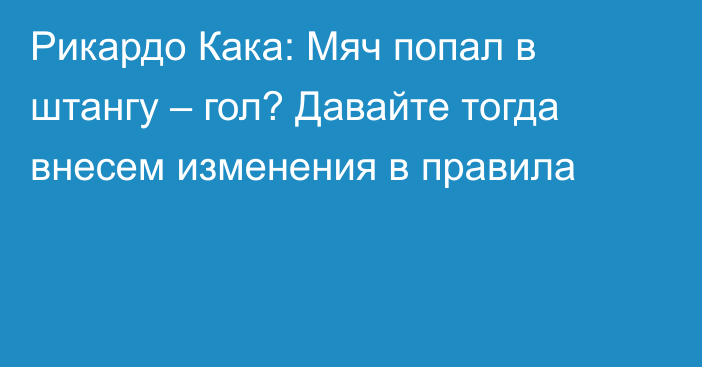 Рикардо Кака: Мяч попал в штангу – гол? Давайте тогда внесем изменения в правила