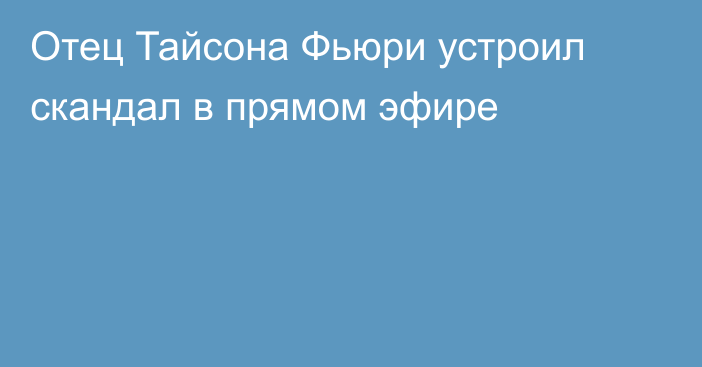 Отец Тайсона Фьюри устроил скандал в прямом эфире