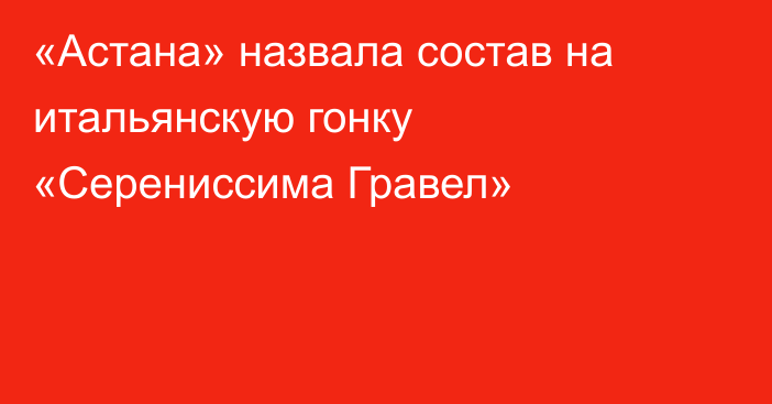 «Астана» назвала состав на итальянскую гонку «Серениссима Гравел»