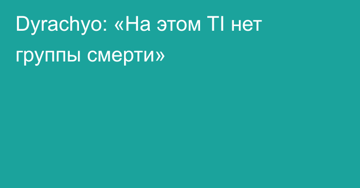 Dyrachyo: «На этом TI нет группы смерти»