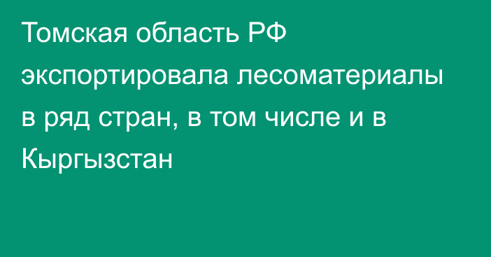 Томская область РФ экспортировала лесоматериалы в ряд стран, в том числе и в Кыргызстан