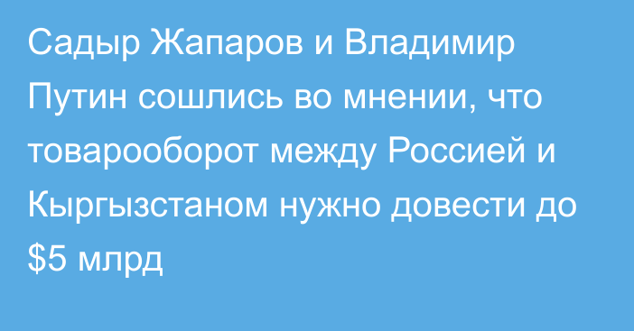 Садыр Жапаров и Владимир Путин сошлись во мнении, что товарооборот между Россией и Кыргызстаном нужно довести до $5 млрд