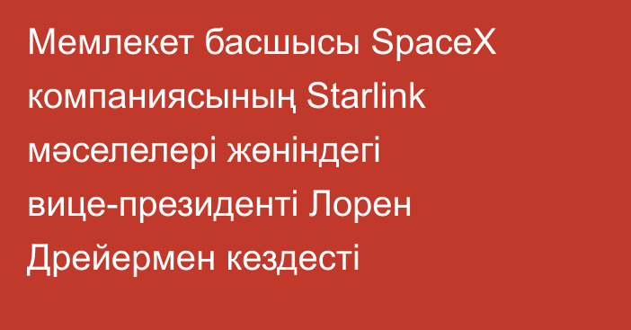 Мемлекет басшысы SpaceX компаниясының Starlink мәселелері жөніндегі вице-президенті Лорен Дрейермен кездесті