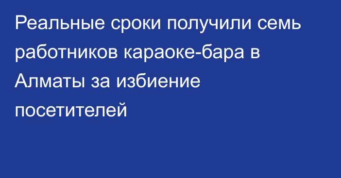 Реальные сроки получили семь работников караоке-бара в Алматы за избиение посетителей