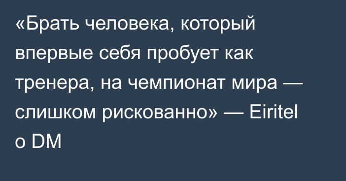 «Брать человека, который впервые себя пробует как тренера, на чемпионат мира — слишком рискованно» — Eiritel о DM