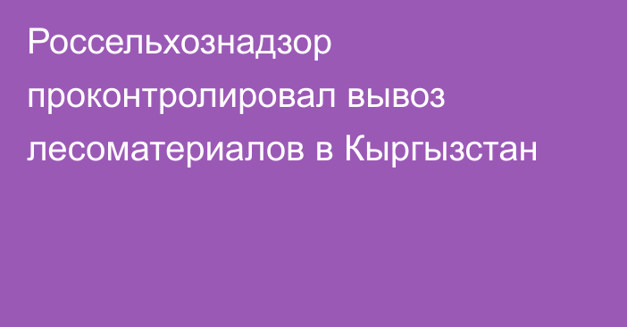 Россельхознадзор проконтролировал вывоз лесоматериалов в Кыргызстан