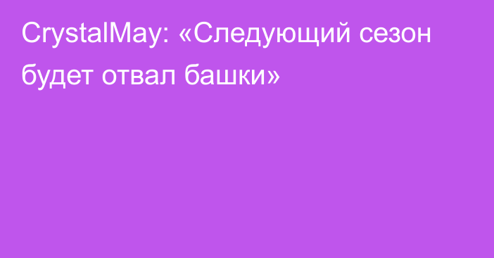 CrystalMay: «Следующий сезон будет отвал башки»