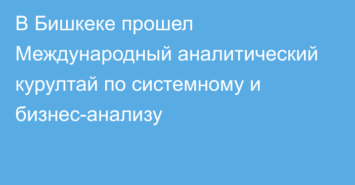 В Бишкеке прошел Международный аналитический курултай по системному и бизнес-анализу