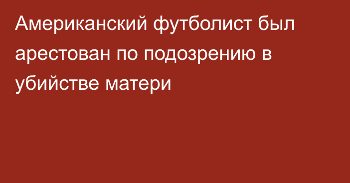 Американский футболист был арестован по подозрению в убийстве матери