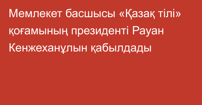 Мемлекет басшысы «Қазақ тілі» қоғамының президенті Рауан Кенжеханұлын қабылдады