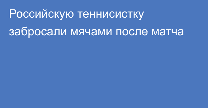 Российскую теннисистку забросали мячами после матча