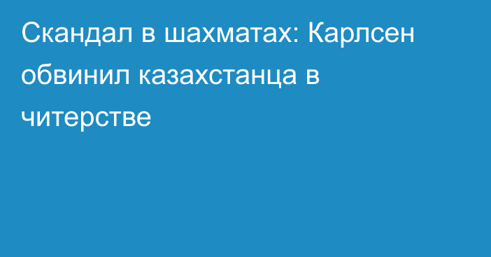 Скандал в шахматах: Карлсен обвинил казахстанца в читерстве