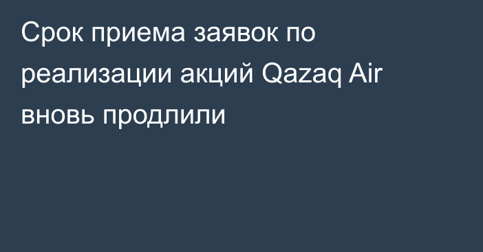 Срок приема заявок по реализации акций Qazaq Air вновь продлили