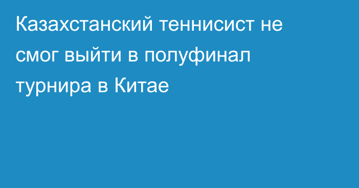 Казахстанский теннисист не смог выйти в полуфинал турнира в Китае