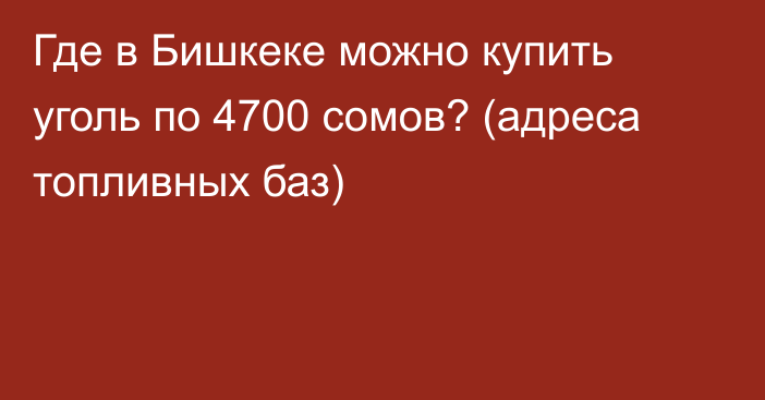 Где в Бишкеке можно купить уголь по 4700 сомов? (адреса топливных баз)