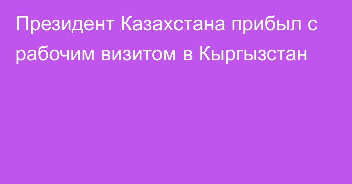 Президент Казахстана прибыл с рабочим визитом в Кыргызстан