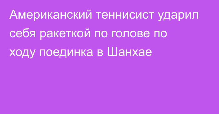 Американский теннисист ударил себя ракеткой по голове по ходу поединка в Шанхае