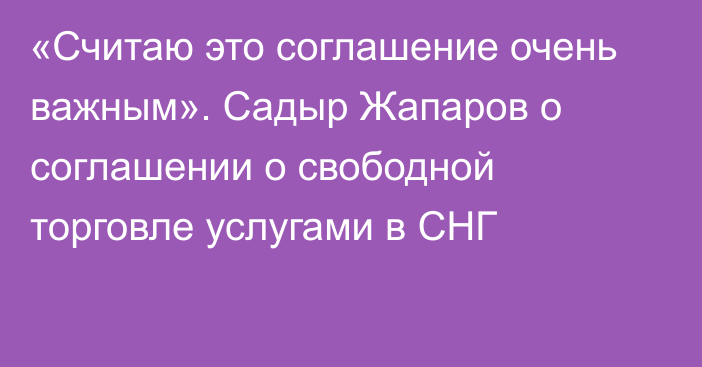 «Считаю это соглашение очень важным». Садыр Жапаров о соглашении о свободной торговле услугами в СНГ