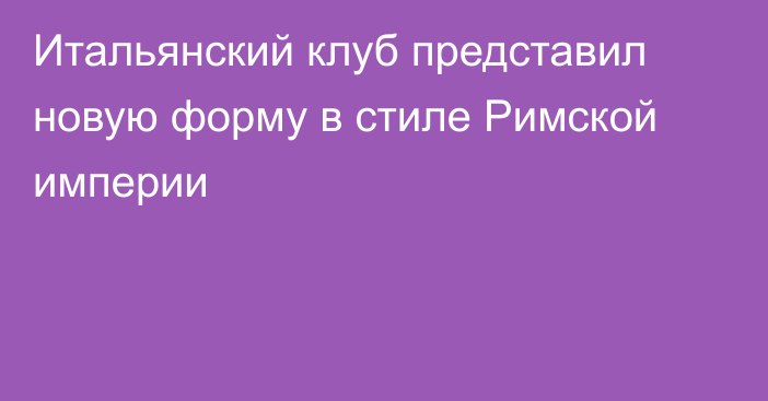 Итальянский клуб представил новую форму в стиле Римской империи