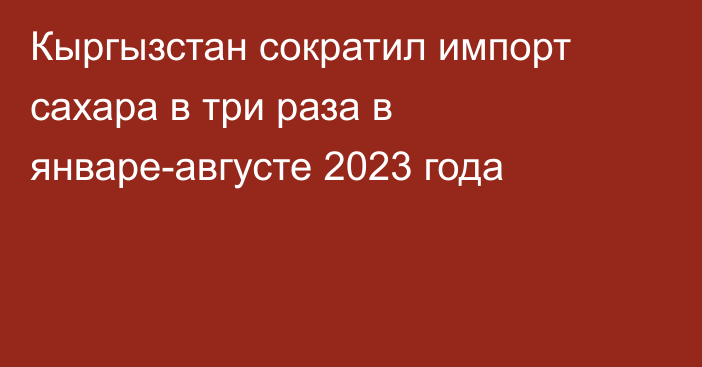 Кыргызстан сократил импорт сахара в три раза в январе-августе 2023 года