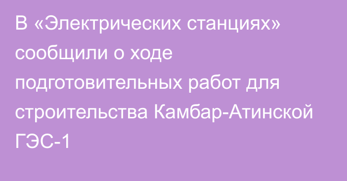 В «Электрических станциях» сообщили о ходе подготовительных работ для строительства Камбар-Атинской ГЭС-1