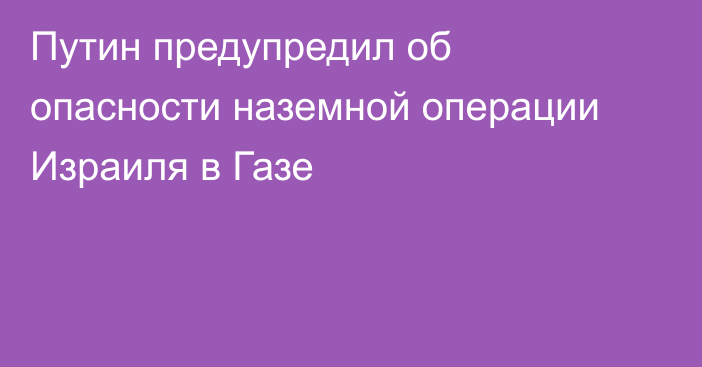 Путин предупредил об опасности наземной операции Израиля в Газе