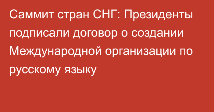 Саммит стран СНГ: Президенты подписали договор о создании Международной организации по русскому языку