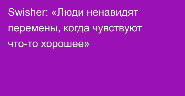 Swisher: «Люди ненавидят перемены, когда чувствуют что-то хорошее»