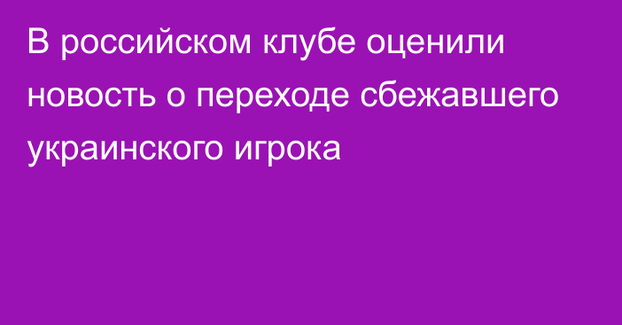 В российском клубе оценили новость о переходе сбежавшего украинского игрока