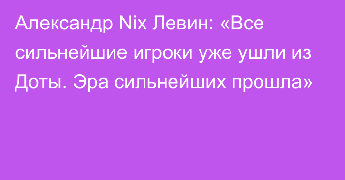 Александр Nix Левин: «Все сильнейшие игроки уже ушли из Доты. Эра сильнейших прошла»