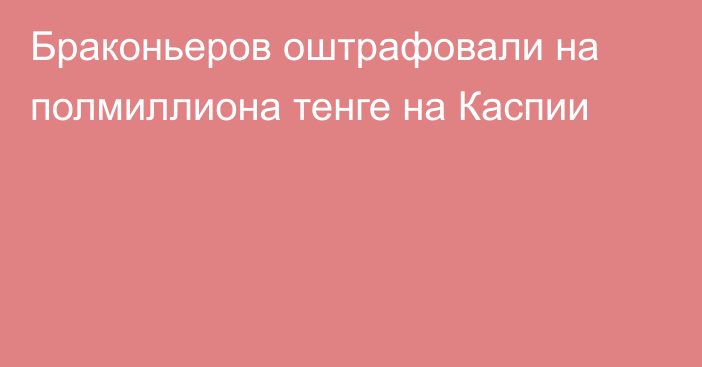 Браконьеров оштрафовали на полмиллиона тенге на Каспии