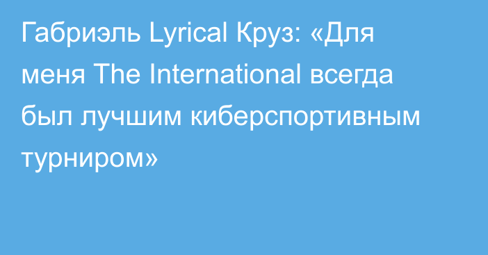 Габриэль Lyrical Круз: «Для меня The International всегда был лучшим киберспортивным турниром»