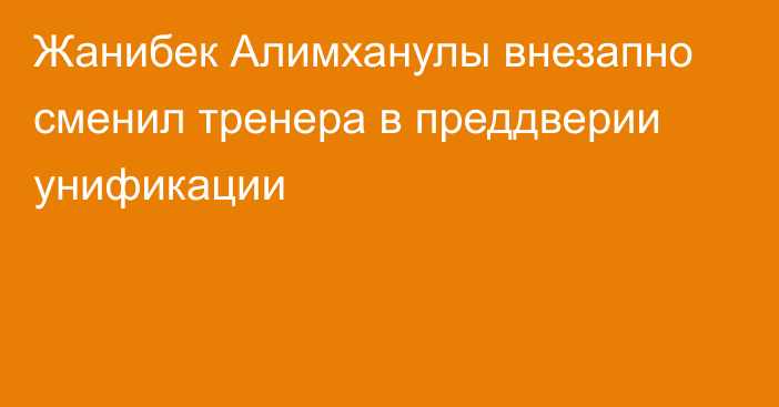 Жанибек Алимханулы внезапно сменил тренера в преддверии унификации