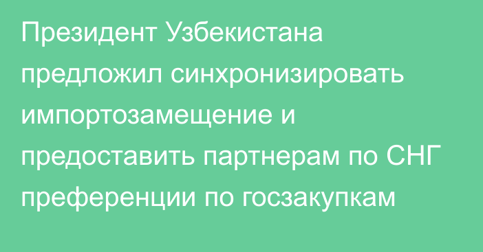 Президент Узбекистана предложил синхронизировать импортозамещение и предоставить партнерам по СНГ преференции по госзакупкам