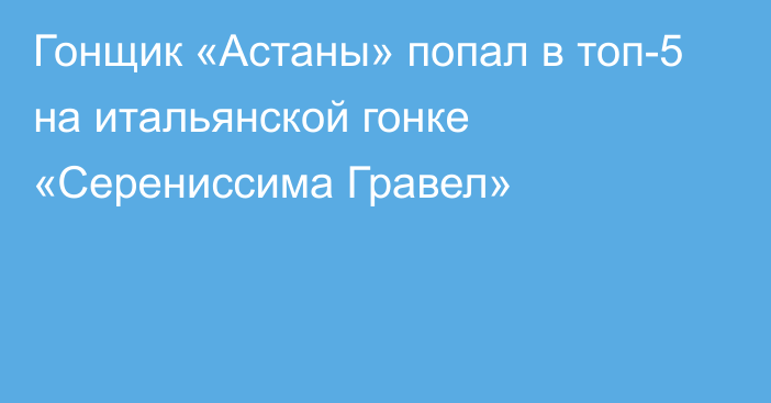 Гонщик «Астаны» попал в топ-5 на итальянской гонке «Серениссима Гравел»