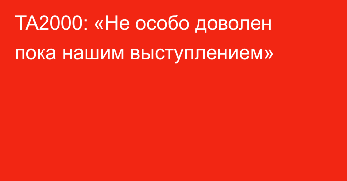 TA2000: «Не особо доволен пока нашим выступлением»