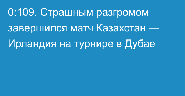 0:109. Страшным разгромом завершился матч Казахстан — Ирландия на турнире в Дубае