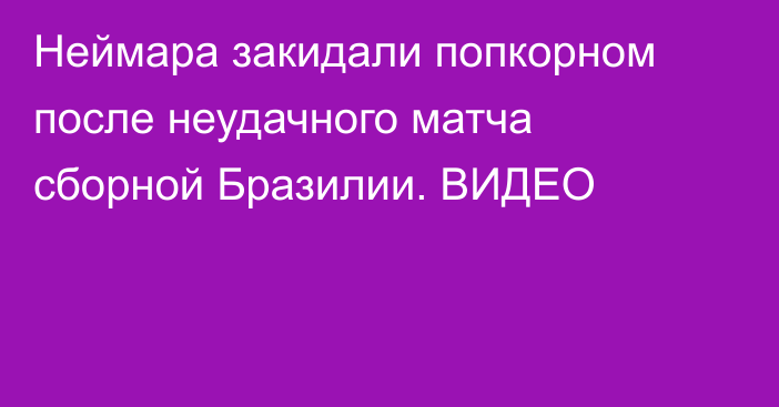 Неймара закидали попкорном после неудачного матча сборной Бразилии. ВИДЕО