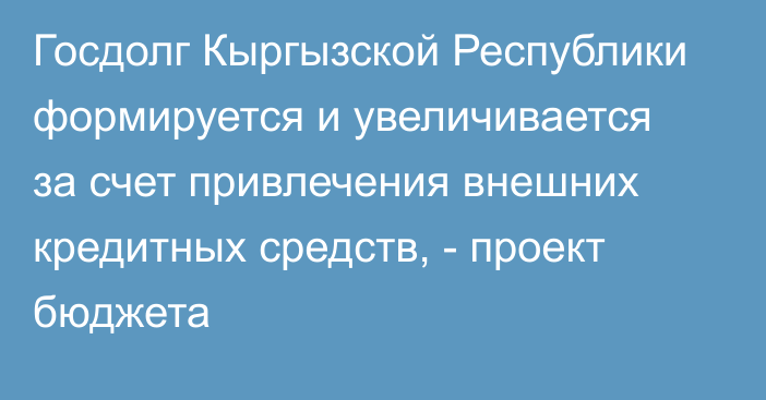 Госдолг Кыргызской Республики формируется и увеличивается за счет привлечения внешних кредитных средств, - проект бюджета