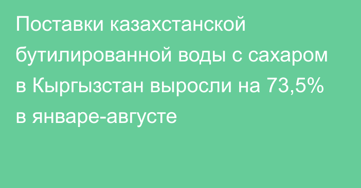 Поставки казахстанской бутилированной воды с сахаром в Кыргызстан выросли на 73,5% в январе-августе