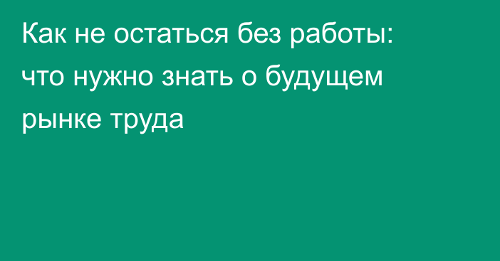 Как не остаться без работы: что нужно знать о будущем рынке труда