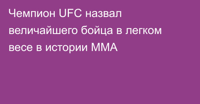 Чемпион UFC назвал величайшего бойца в легком весе в истории ММА