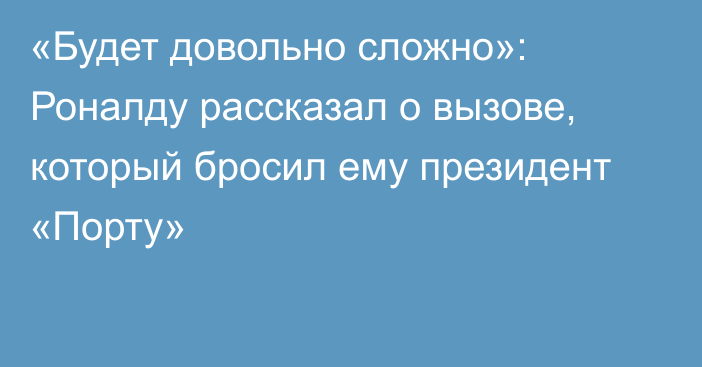 «Будет довольно сложно»: Роналду рассказал о вызове, который бросил ему президент «Порту»