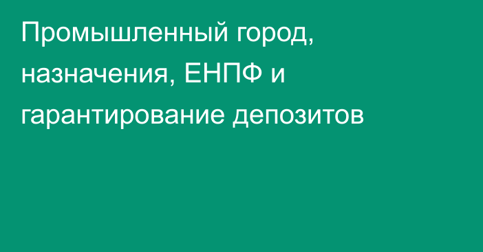 Промышленный город, назначения, ЕНПФ и гарантирование депозитов